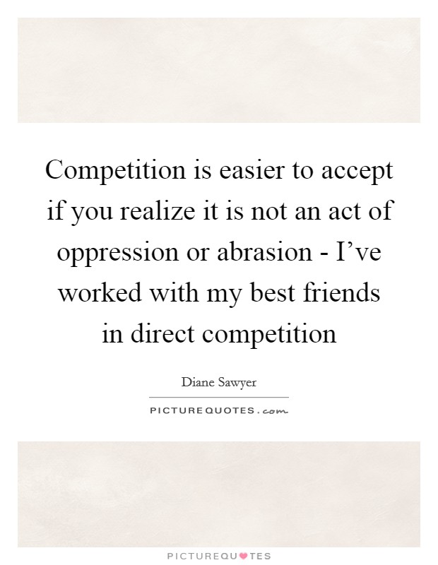 Competition is easier to accept if you realize it is not an act of oppression or abrasion - I've worked with my best friends in direct competition Picture Quote #1
