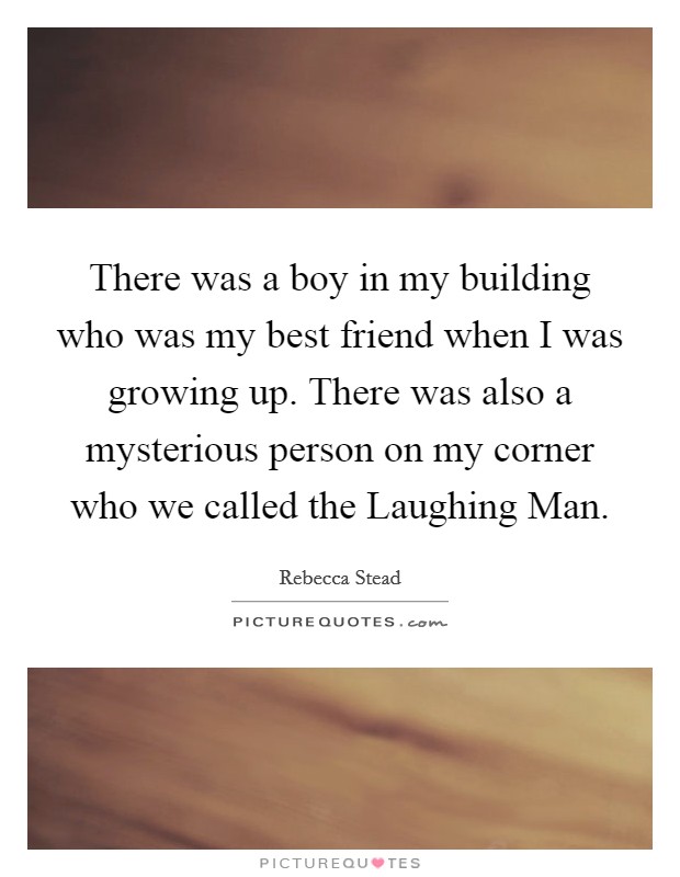 There was a boy in my building who was my best friend when I was growing up. There was also a mysterious person on my corner who we called the Laughing Man. Picture Quote #1