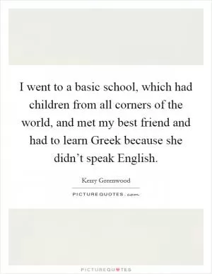 I went to a basic school, which had children from all corners of the world, and met my best friend and had to learn Greek because she didn’t speak English Picture Quote #1