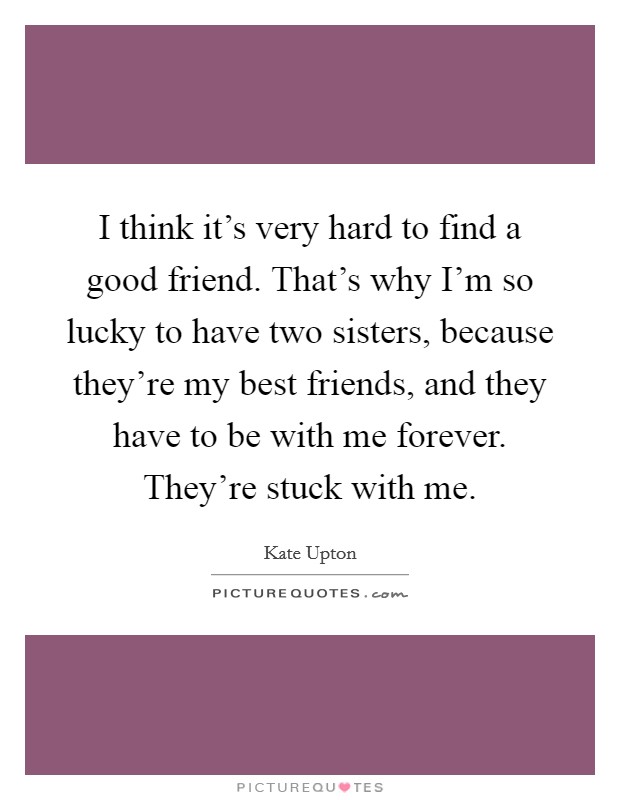 I think it's very hard to find a good friend. That's why I'm so lucky to have two sisters, because they're my best friends, and they have to be with me forever. They're stuck with me. Picture Quote #1