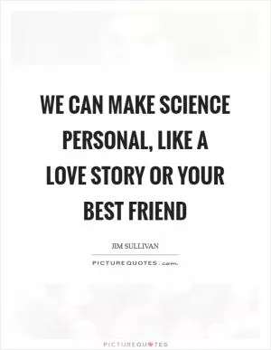 We can make science personal, like a love story or your best friend Picture Quote #1