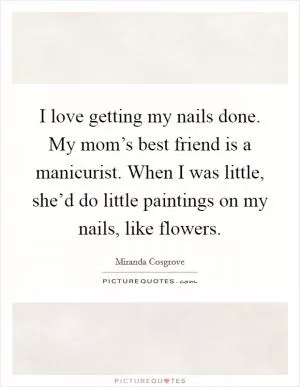 I love getting my nails done. My mom’s best friend is a manicurist. When I was little, she’d do little paintings on my nails, like flowers Picture Quote #1