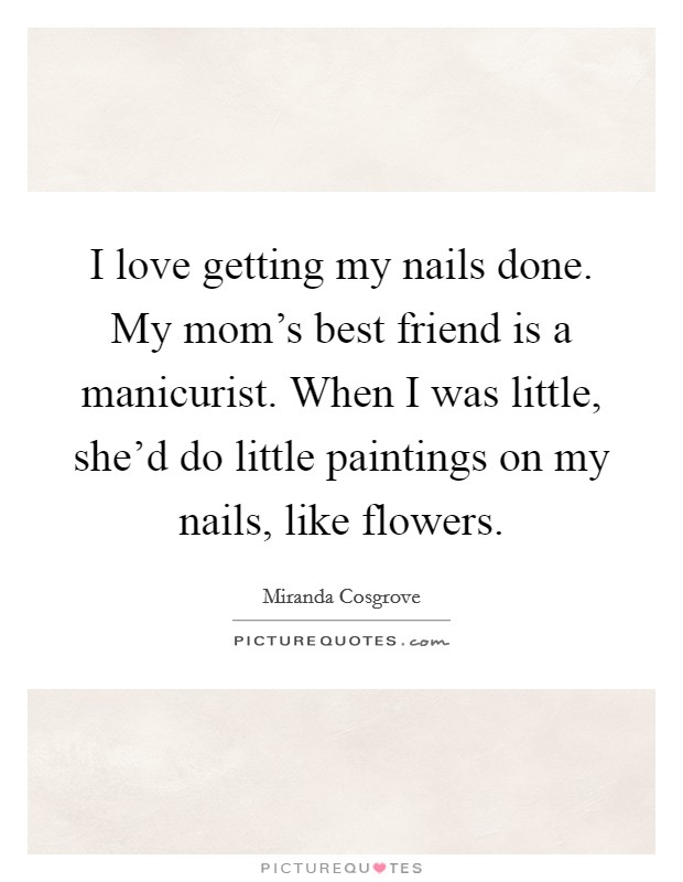 I love getting my nails done. My mom's best friend is a manicurist. When I was little, she'd do little paintings on my nails, like flowers. Picture Quote #1