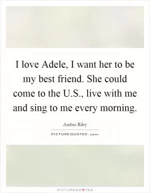 I love Adele, I want her to be my best friend. She could come to the U.S., live with me and sing to me every morning Picture Quote #1