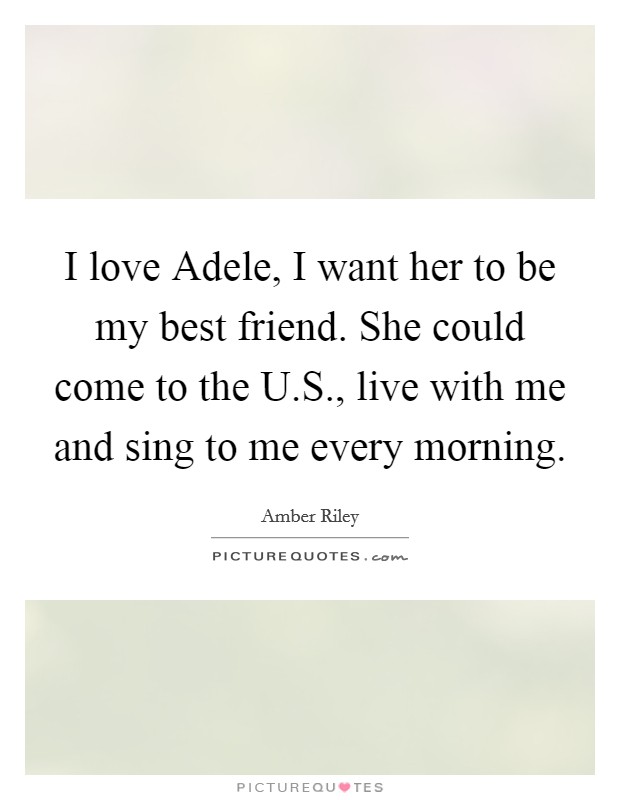 I love Adele, I want her to be my best friend. She could come to the U.S., live with me and sing to me every morning. Picture Quote #1