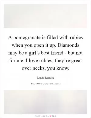 A pomegranate is filled with rubies when you open it up. Diamonds may be a girl’s best friend - but not for me. I love rubies; they’re great over necks, you know Picture Quote #1