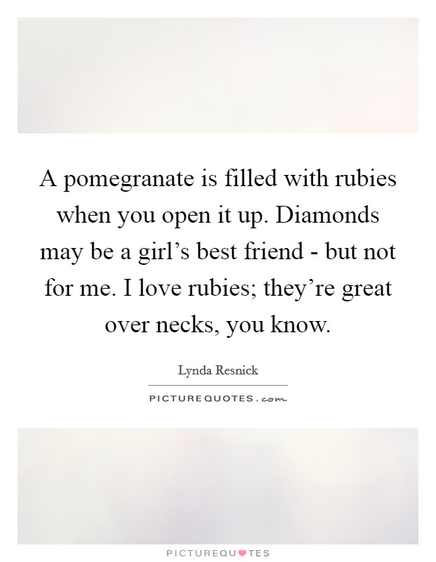 A pomegranate is filled with rubies when you open it up. Diamonds may be a girl's best friend - but not for me. I love rubies; they're great over necks, you know. Picture Quote #1