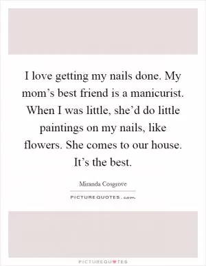 I love getting my nails done. My mom’s best friend is a manicurist. When I was little, she’d do little paintings on my nails, like flowers. She comes to our house. It’s the best Picture Quote #1