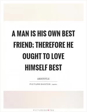 A man is his own best friend; therefore he ought to love himself best Picture Quote #1