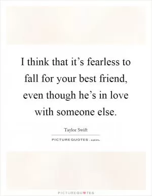 I think that it’s fearless to fall for your best friend, even though he’s in love with someone else Picture Quote #1