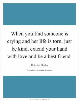 When you find someone is crying and her life is torn, just be kind, extend your hand with love and be a best friend Picture Quote #1