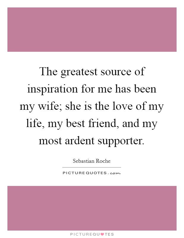 The greatest source of inspiration for me has been my wife; she is the love of my life, my best friend, and my most ardent supporter. Picture Quote #1