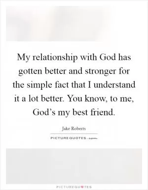 My relationship with God has gotten better and stronger for the simple fact that I understand it a lot better. You know, to me, God’s my best friend Picture Quote #1