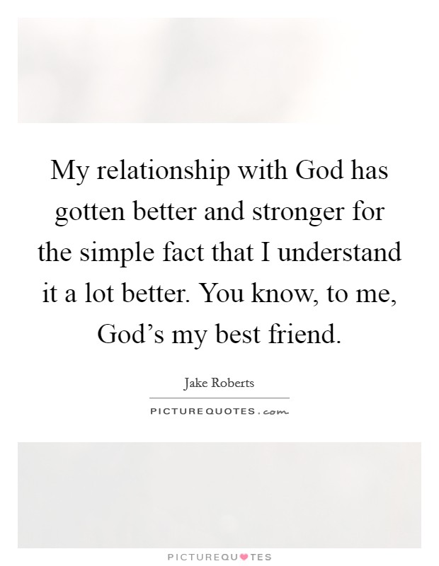 My relationship with God has gotten better and stronger for the simple fact that I understand it a lot better. You know, to me, God's my best friend. Picture Quote #1