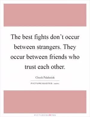 The best fights don’t occur between strangers. They occur between friends who trust each other Picture Quote #1