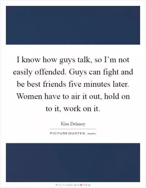 I know how guys talk, so I’m not easily offended. Guys can fight and be best friends five minutes later. Women have to air it out, hold on to it, work on it Picture Quote #1