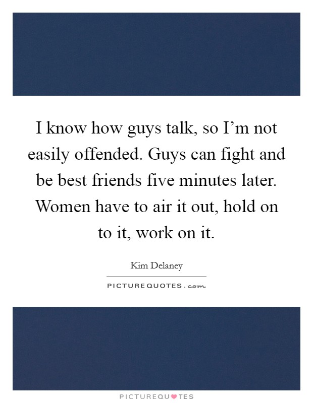 I know how guys talk, so I'm not easily offended. Guys can fight and be best friends five minutes later. Women have to air it out, hold on to it, work on it. Picture Quote #1