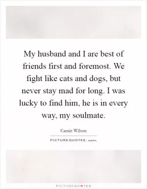 My husband and I are best of friends first and foremost. We fight like cats and dogs, but never stay mad for long. I was lucky to find him, he is in every way, my soulmate Picture Quote #1