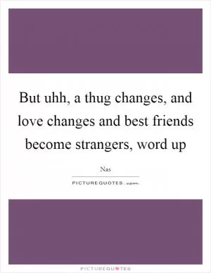 But uhh, a thug changes, and love changes and best friends become strangers, word up Picture Quote #1