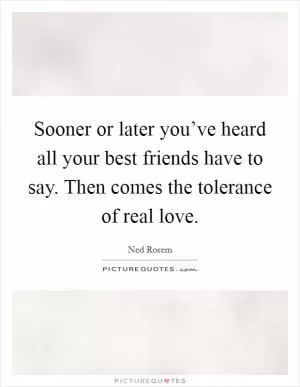 Sooner or later you’ve heard all your best friends have to say. Then comes the tolerance of real love Picture Quote #1
