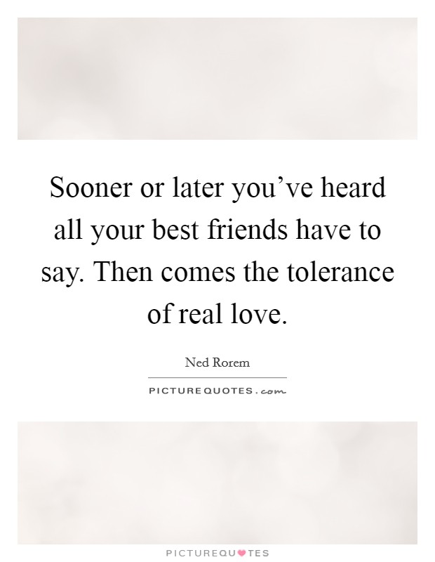 Sooner or later you've heard all your best friends have to say. Then comes the tolerance of real love. Picture Quote #1