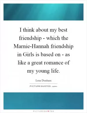 I think about my best friendship - which the Marnie-Hannah friendship in Girls is based on - as like a great romance of my young life Picture Quote #1