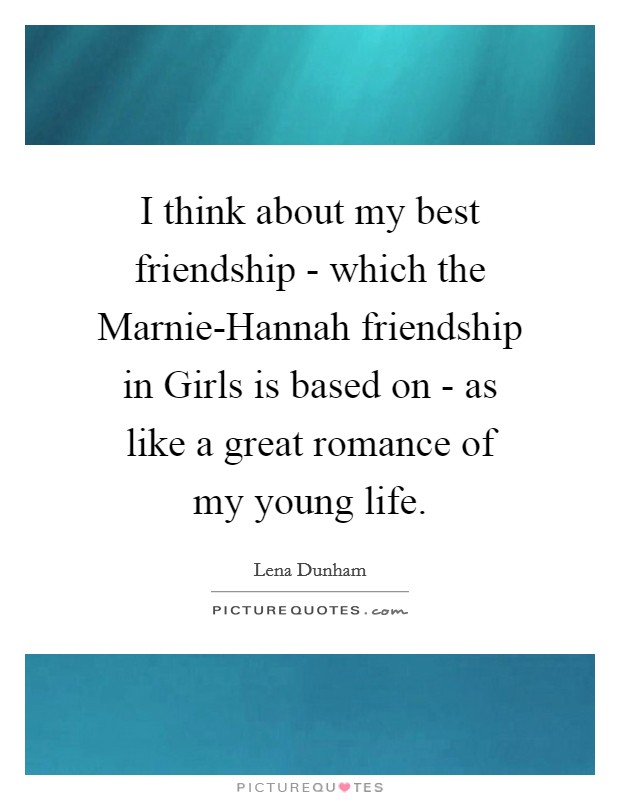 I think about my best friendship - which the Marnie-Hannah friendship in Girls is based on - as like a great romance of my young life. Picture Quote #1