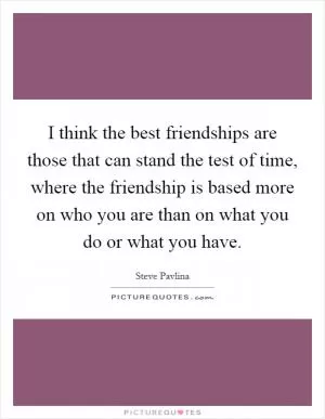 I think the best friendships are those that can stand the test of time, where the friendship is based more on who you are than on what you do or what you have Picture Quote #1