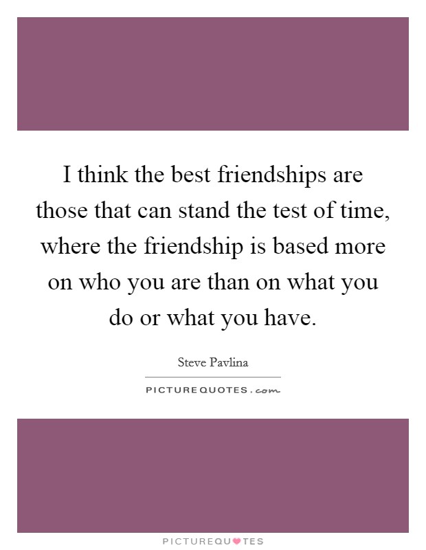 I think the best friendships are those that can stand the test of time, where the friendship is based more on who you are than on what you do or what you have. Picture Quote #1