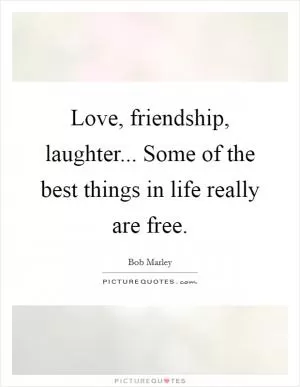 Love, friendship, laughter... Some of the best things in life really are free Picture Quote #1