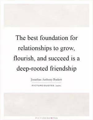 The best foundation for relationships to grow, flourish, and succeed is a deep-rooted friendship Picture Quote #1