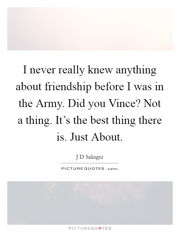 I never really knew anything about friendship before I was in the Army. Did you Vince? Not a thing. It's the best thing there is. Just About. Picture Quote #1