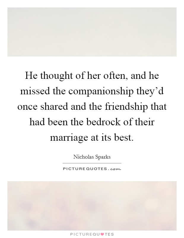He thought of her often, and he missed the companionship they'd once shared and the friendship that had been the bedrock of their marriage at its best. Picture Quote #1