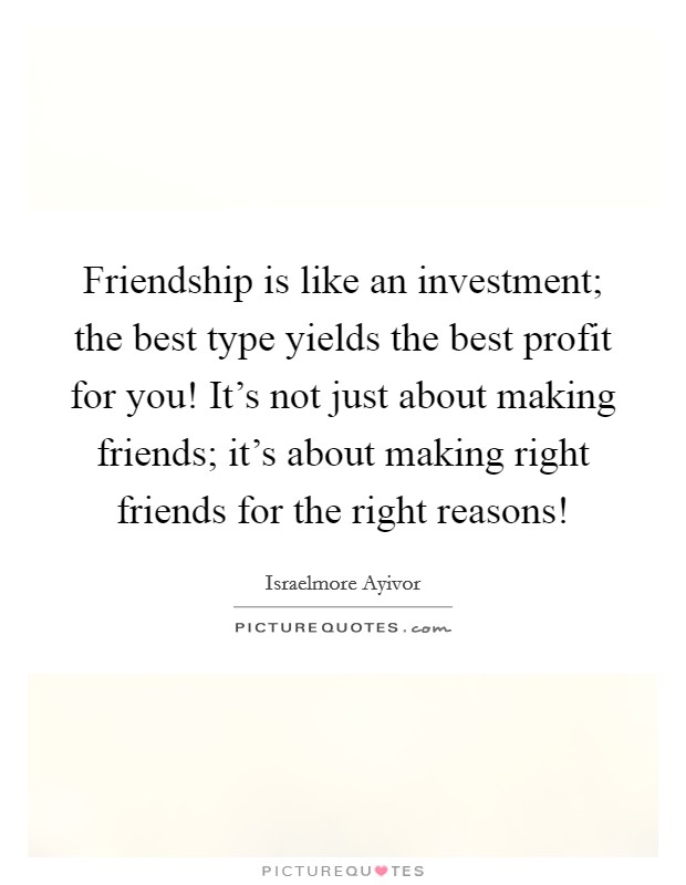 Friendship is like an investment; the best type yields the best profit for you! It's not just about making friends; it's about making right friends for the right reasons! Picture Quote #1