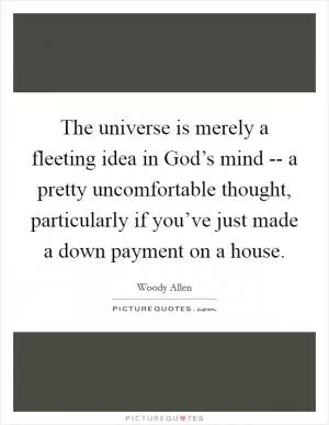 The universe is merely a fleeting idea in God’s mind -- a pretty uncomfortable thought, particularly if you’ve just made a down payment on a house Picture Quote #1