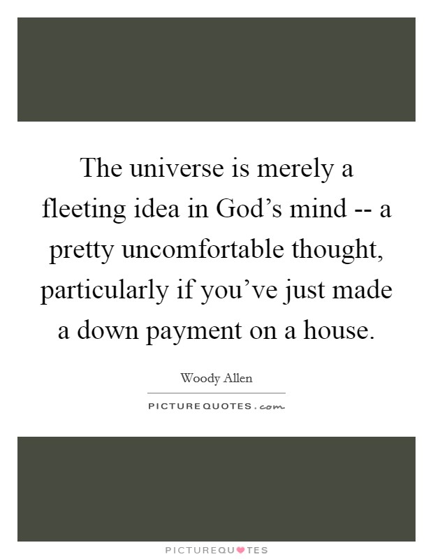 The universe is merely a fleeting idea in God's mind -- a pretty uncomfortable thought, particularly if you've just made a down payment on a house. Picture Quote #1
