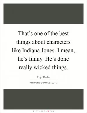 That’s one of the best things about characters like Indiana Jones. I mean, he’s funny. He’s done really wicked things Picture Quote #1