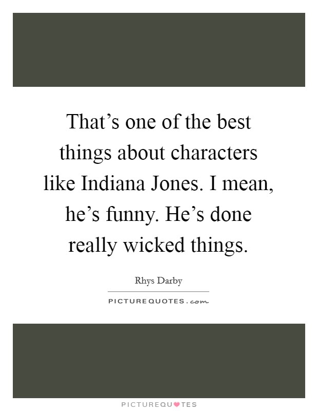 That's one of the best things about characters like Indiana Jones. I mean, he's funny. He's done really wicked things. Picture Quote #1