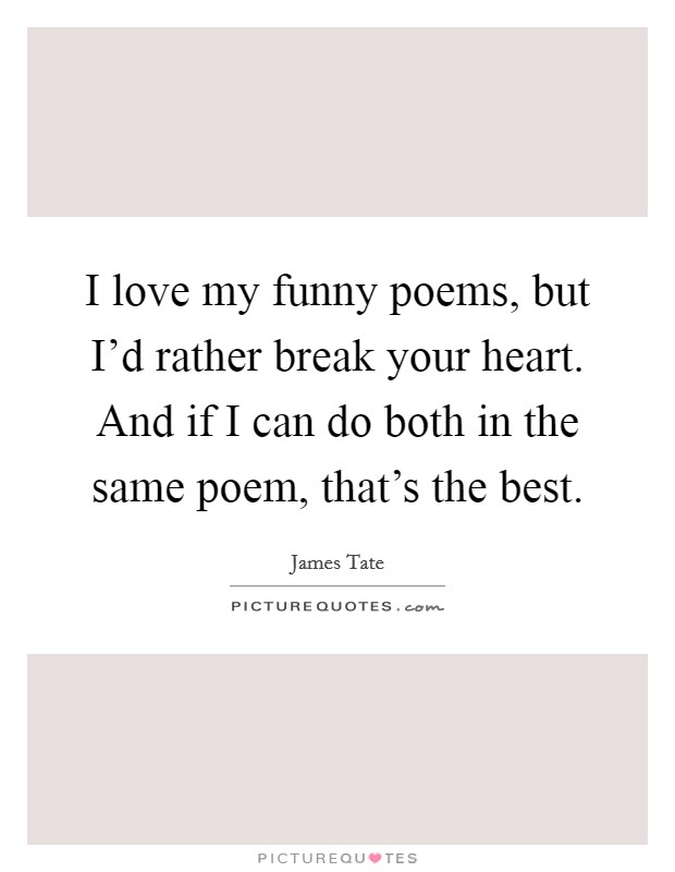 I love my funny poems, but I'd rather break your heart. And if I can do both in the same poem, that's the best. Picture Quote #1
