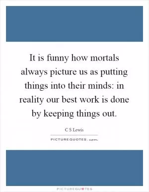 It is funny how mortals always picture us as putting things into their minds: in reality our best work is done by keeping things out Picture Quote #1