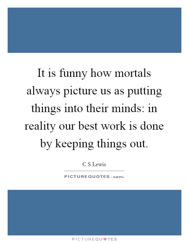 It is funny how mortals always picture us as putting things into their minds: in reality our best work is done by keeping things out. Picture Quote #1