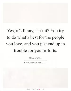 Yes, it’s funny, isn’t it? You try to do what’s best for the people you love, and you just end up in trouble for your efforts Picture Quote #1
