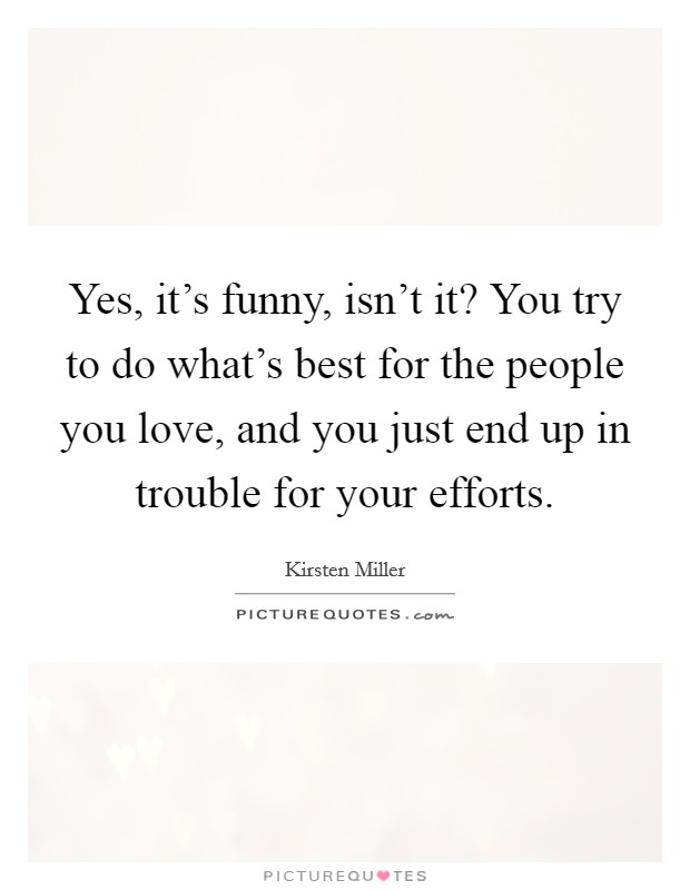 Yes, it's funny, isn't it? You try to do what's best for the people you love, and you just end up in trouble for your efforts. Picture Quote #1