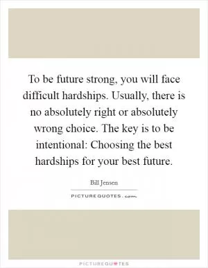To be future strong, you will face difficult hardships. Usually, there is no absolutely right or absolutely wrong choice. The key is to be intentional: Choosing the best hardships for your best future Picture Quote #1