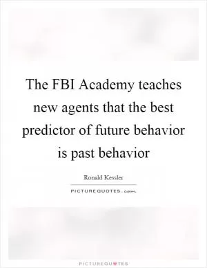 The FBI Academy teaches new agents that the best predictor of future behavior is past behavior Picture Quote #1