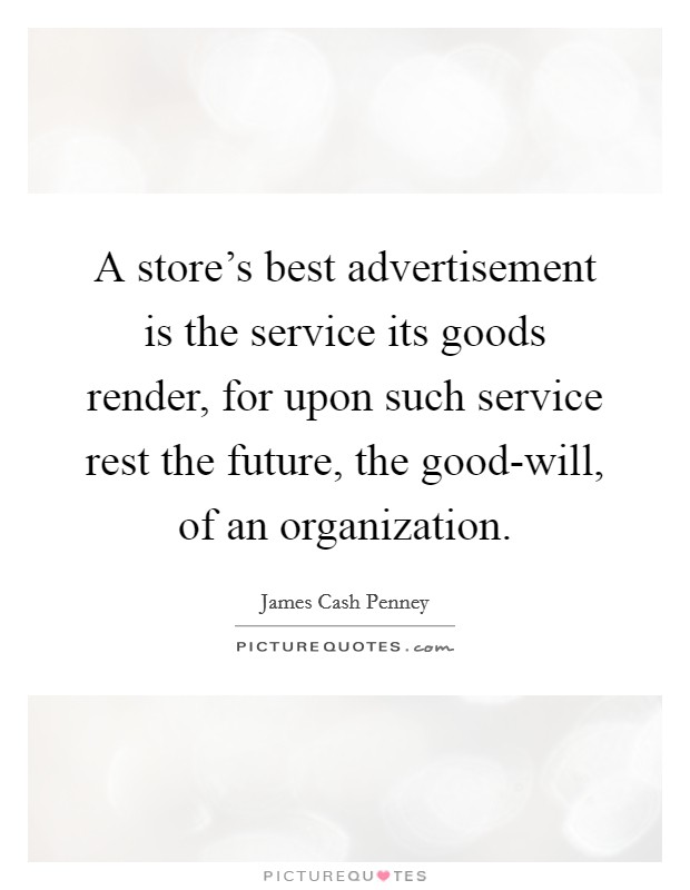 A store's best advertisement is the service its goods render, for upon such service rest the future, the good-will, of an organization. Picture Quote #1