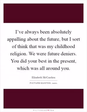 I’ve always been absolutely appalling about the future, but I sort of think that was my childhood religion. We were future deniers. You did your best in the present, which was all around you Picture Quote #1