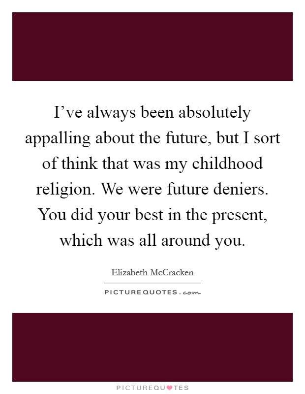 I've always been absolutely appalling about the future, but I sort of think that was my childhood religion. We were future deniers. You did your best in the present, which was all around you. Picture Quote #1
