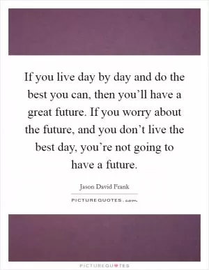 If you live day by day and do the best you can, then you’ll have a great future. If you worry about the future, and you don’t live the best day, you’re not going to have a future Picture Quote #1