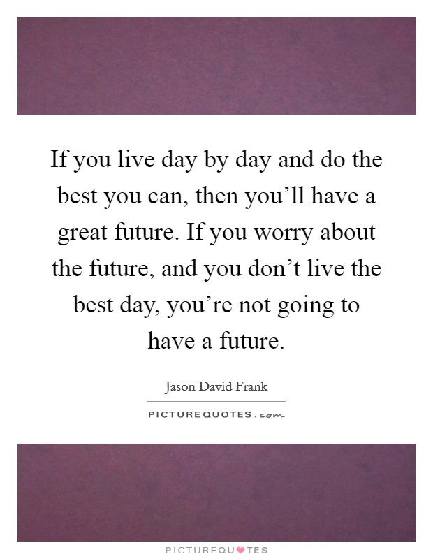 If you live day by day and do the best you can, then you'll have a great future. If you worry about the future, and you don't live the best day, you're not going to have a future. Picture Quote #1